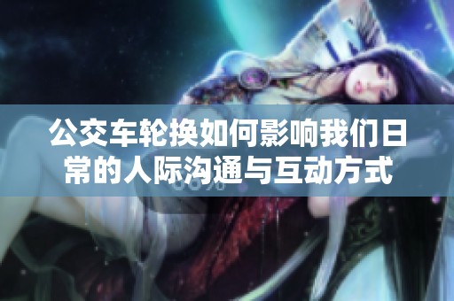 公交车轮换如何影响我们日常的人际沟通与互动方式
