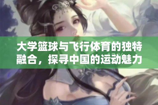 大学篮球与飞行体育的独特融合，探寻中国的运动魅力