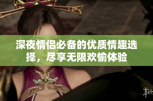 深夜情侣必备的优质情趣选择，尽享无限欢愉体验