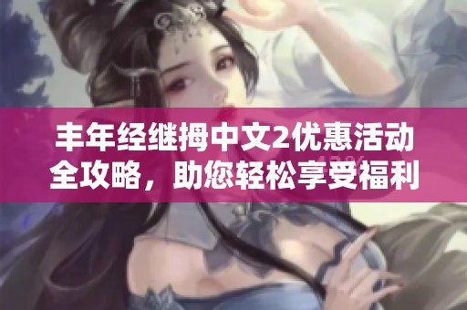 丰年经继拇中文2优惠活动全攻略，助您轻松享受福利