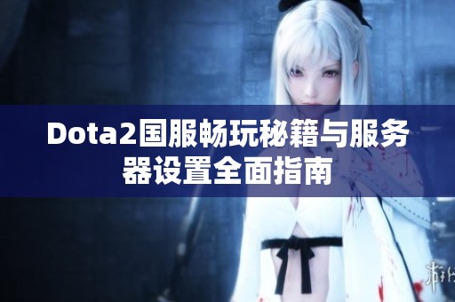 Dota2国服畅玩秘籍与服务器设置全面指南