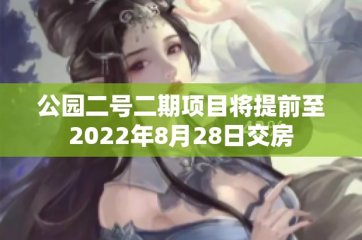 公园二号二期项目将提前至2022年8月28日交房