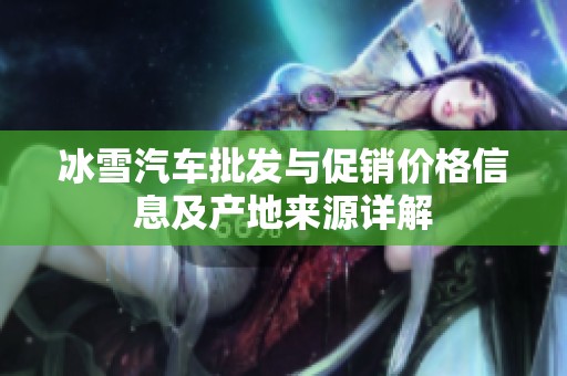 冰雪汽车批发与促销价格信息及产地来源详解