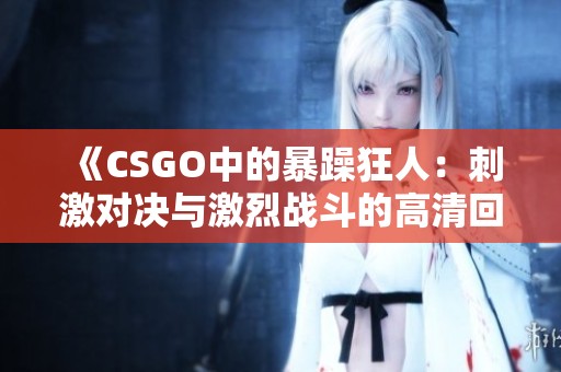 《CSGO中的暴躁狂人：刺激对决与激烈战斗的高清回顾》