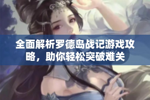 全面解析罗德岛战记游戏攻略，助你轻松突破难关