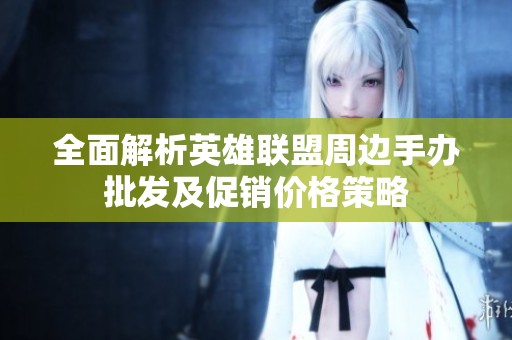 全面解析英雄联盟周边手办批发及促销价格策略