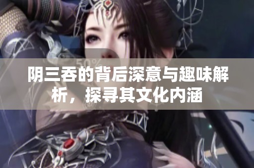 阴三吞的背后深意与趣味解析，探寻其文化内涵