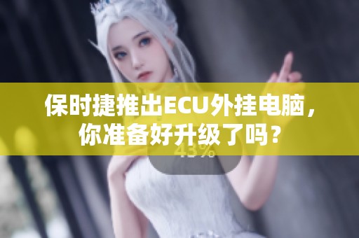 保时捷推出ECU外挂电脑，你准备好升级了吗？
