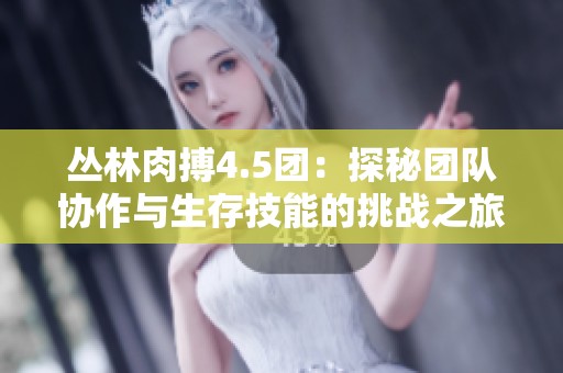 丛林肉搏4.5团：探秘团队协作与生存技能的挑战之旅