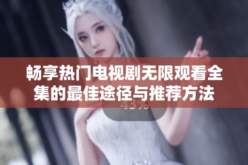 畅享热门电视剧无限观看全集的最佳途径与推荐方法