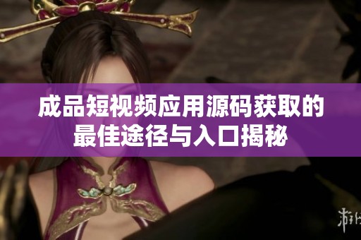 成品短视频应用源码获取的最佳途径与入口揭秘
