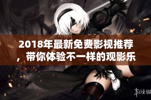 2018年最新免费影视推荐，带你体验不一样的观影乐趣