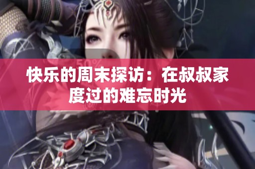 快乐的周末探访：在叔叔家度过的难忘时光