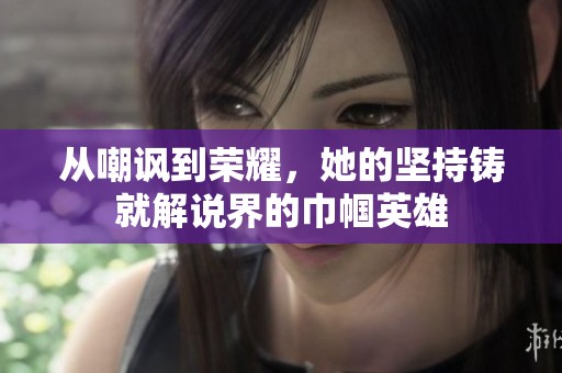 从嘲讽到荣耀，她的坚持铸就解说界的巾帼英雄