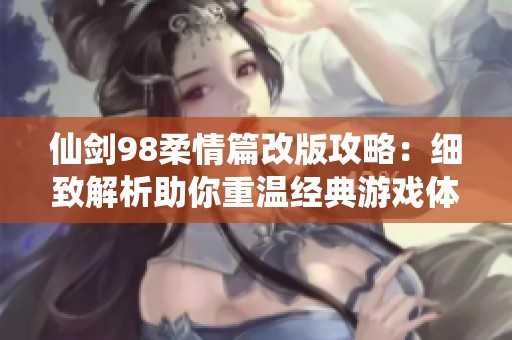 仙剑98柔情篇改版攻略：细致解析助你重温经典游戏体验