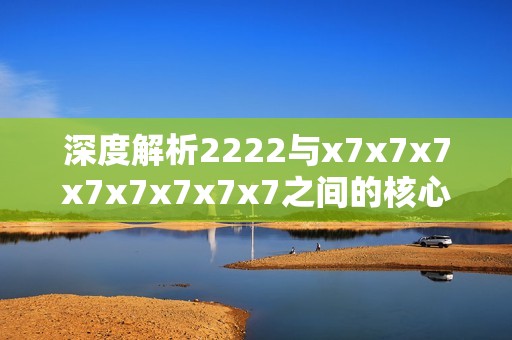 深度解析2222与x7x7x7x7x7x7x7x7之间的核心区别与应用场景