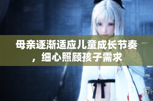 母亲逐渐适应儿童成长节奏，细心照顾孩子需求