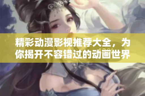 精彩动漫影视推荐大全，为你揭开不容错过的动画世界
