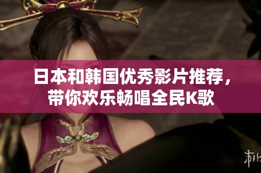 日本和韩国优秀影片推荐，带你欢乐畅唱全民K歌