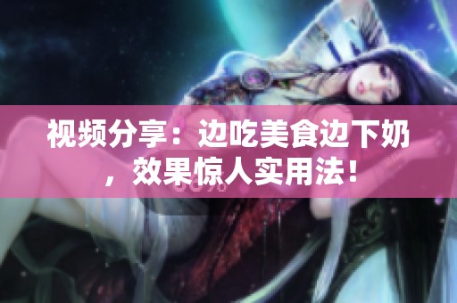视频分享：边吃美食边下奶，效果惊人实用法！