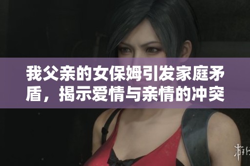 我父亲的女保姆引发家庭矛盾，揭示爱情与亲情的冲突