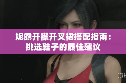 妮露开襟开叉裙搭配指南：挑选鞋子的最佳建议