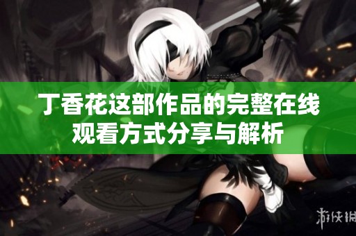 丁香花这部作品的完整在线观看方式分享与解析