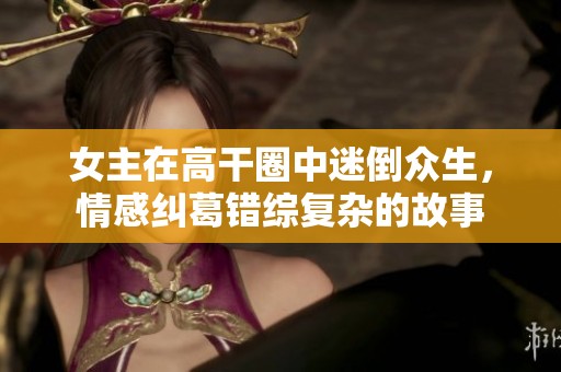 女主在高干圈中迷倒众生，情感纠葛错综复杂的故事