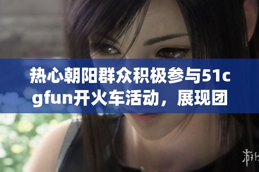 热心朝阳群众积极参与51cgfun开火车活动，展现团结精神
