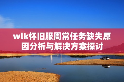 wlk怀旧服周常任务缺失原因分析与解决方案探讨