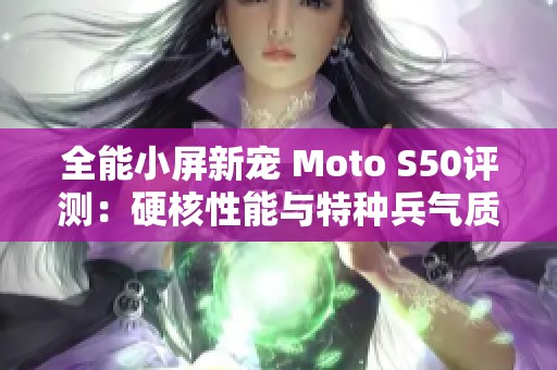 全能小屏新宠 Moto S50评测：硬核性能与特种兵气质并存