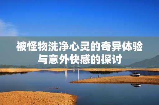 被怪物洗净心灵的奇异体验与意外快感的探讨