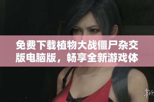免费下载植物大战僵尸杂交版电脑版，畅享全新游戏体验
