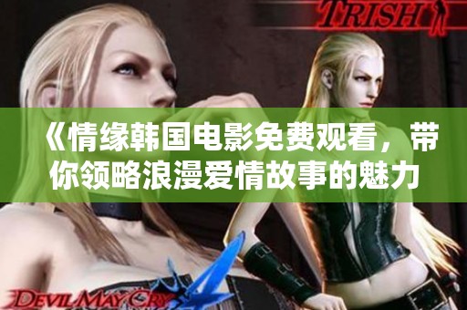 《情缘韩国电影免费观看，带你领略浪漫爱情故事的魅力》