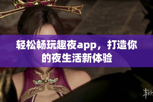 轻松畅玩趣夜app，打造你的夜生活新体验
