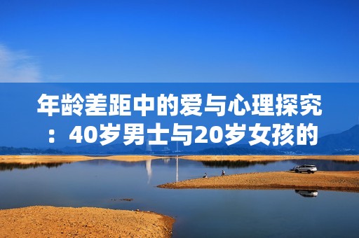 年龄差距中的爱与心理探究：40岁男士与20岁女孩的关系分析