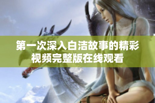 第一次深入白洁故事的精彩视频完整版在线观看
