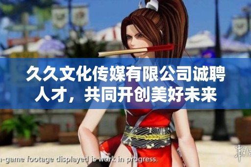久久文化传媒有限公司诚聘人才，共同开创美好未来