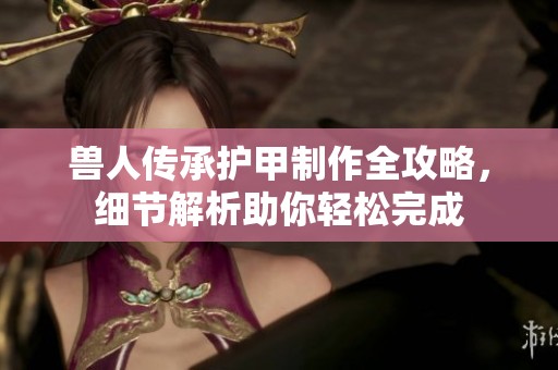 兽人传承护甲制作全攻略，细节解析助你轻松完成