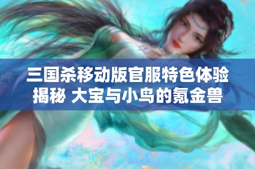 三国杀移动版官服特色体验揭秘 大宝与小鸟的氪金兽之旅