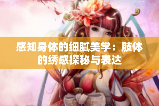 感知身体的细腻美学：肢体的绣感探秘与表达