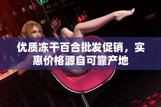 优质冻干百合批发促销，实惠价格源自可靠产地