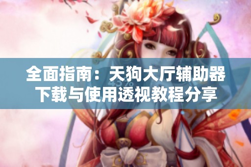 全面指南：天狗大厅辅助器下载与使用透视教程分享