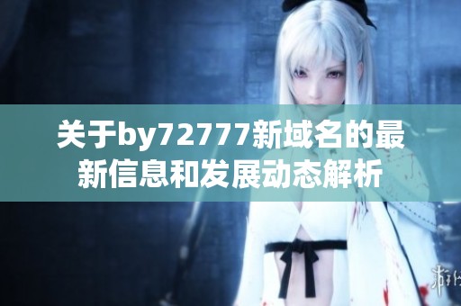 关于by72777新域名的最新信息和发展动态解析