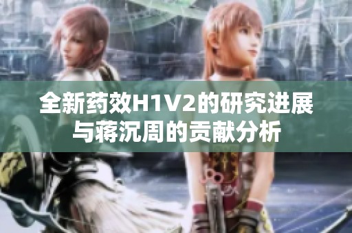 全新药效H1V2的研究进展与蒋沉周的贡献分析