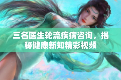 三名医生轮流疾病咨询，揭秘健康新知精彩视频