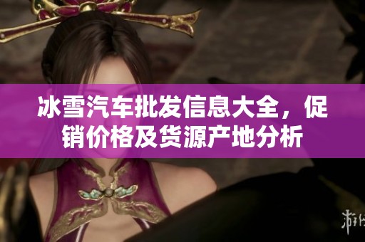 冰雪汽车批发信息大全，促销价格及货源产地分析