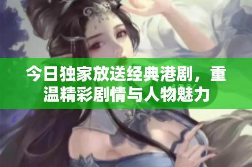 今日独家放送经典港剧，重温精彩剧情与人物魅力