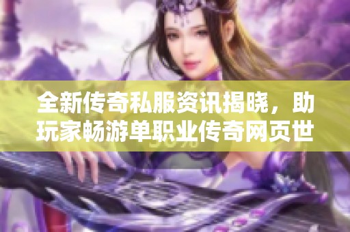 全新传奇私服资讯揭晓，助玩家畅游单职业传奇网页世界