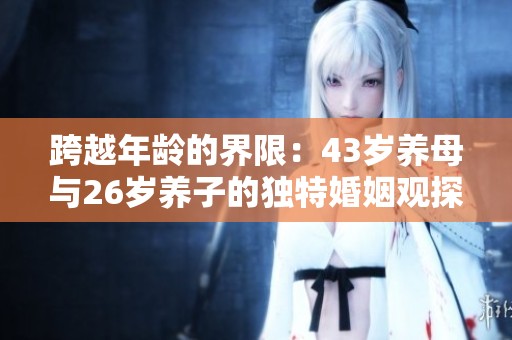 跨越年龄的界限：43岁养母与26岁养子的独特婚姻观探讨
